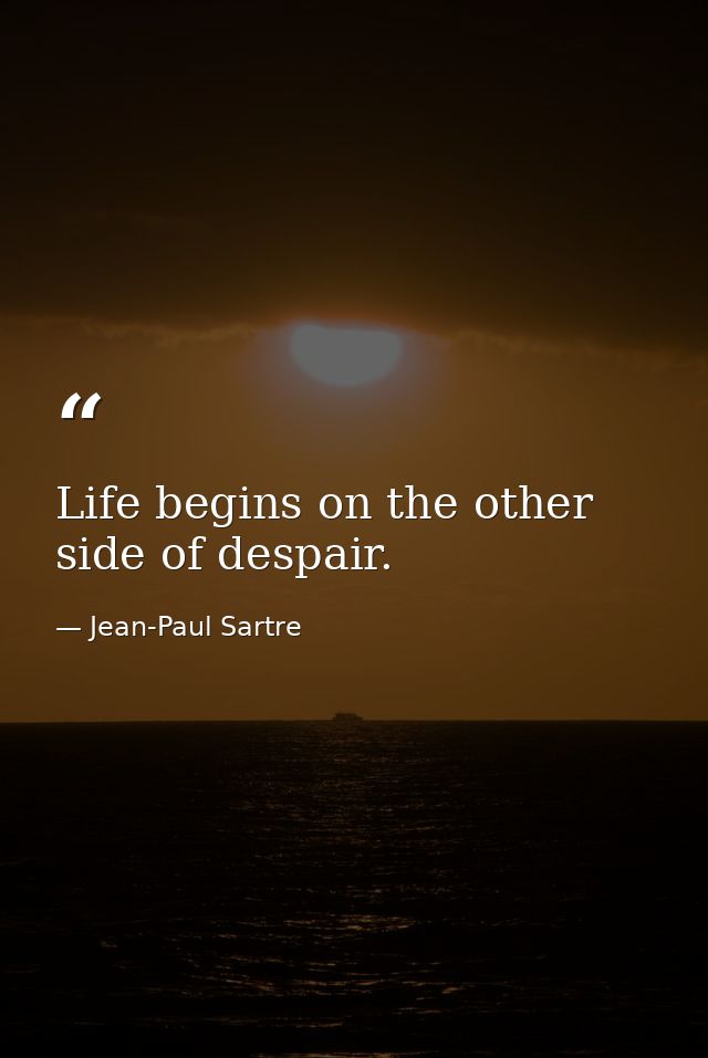 Life begins on the other side of despair. — Jean-Paul Sartre