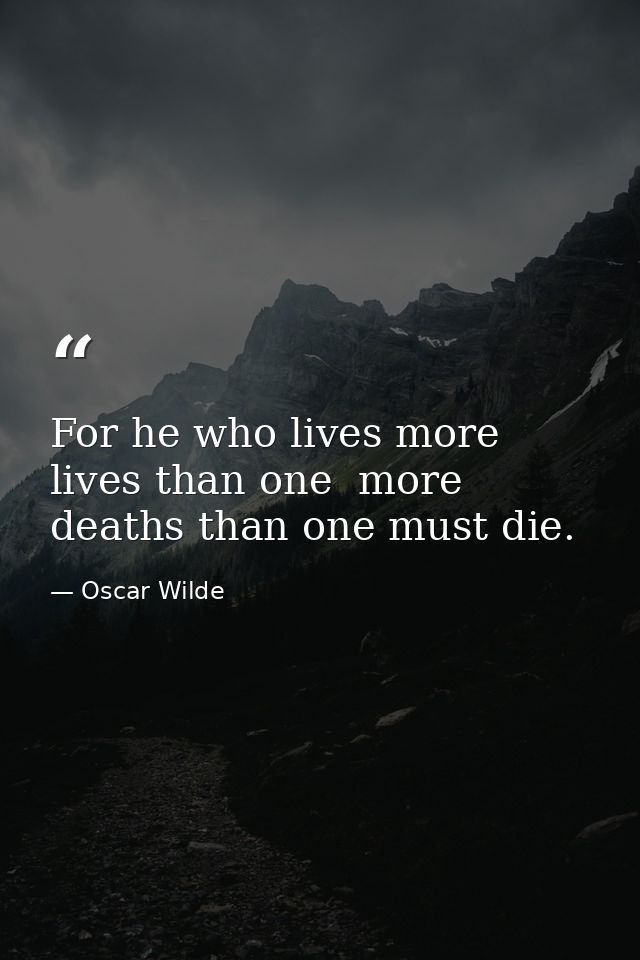 For he who lives more lives than one  more deaths than one must die. — Oscar Wilde