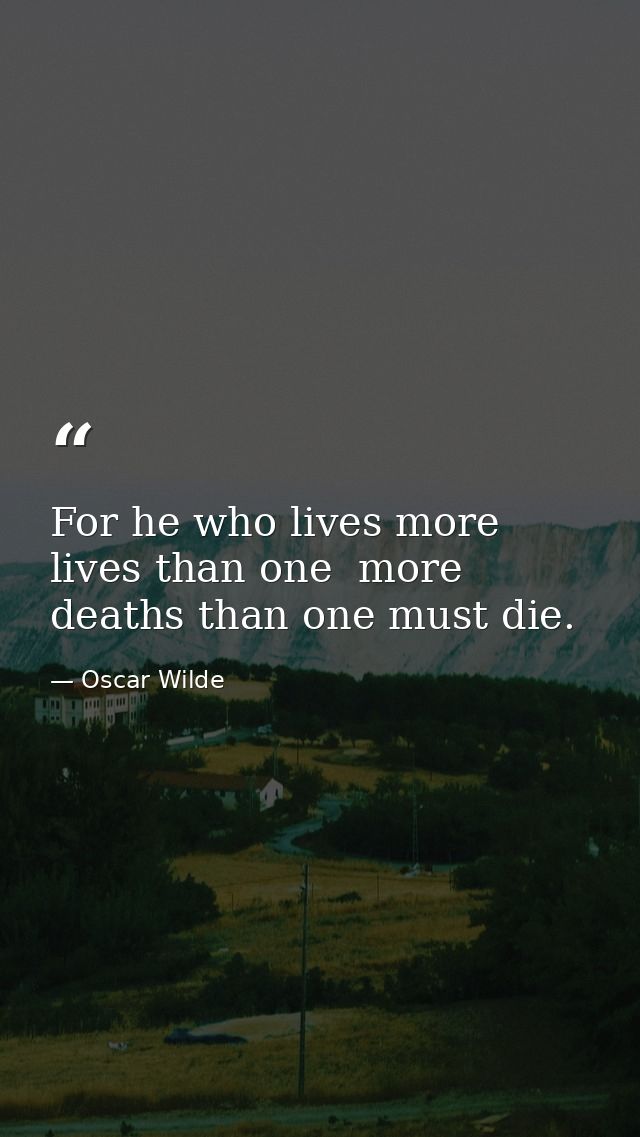 For he who lives more lives than one  more deaths than one must die. — Oscar Wilde