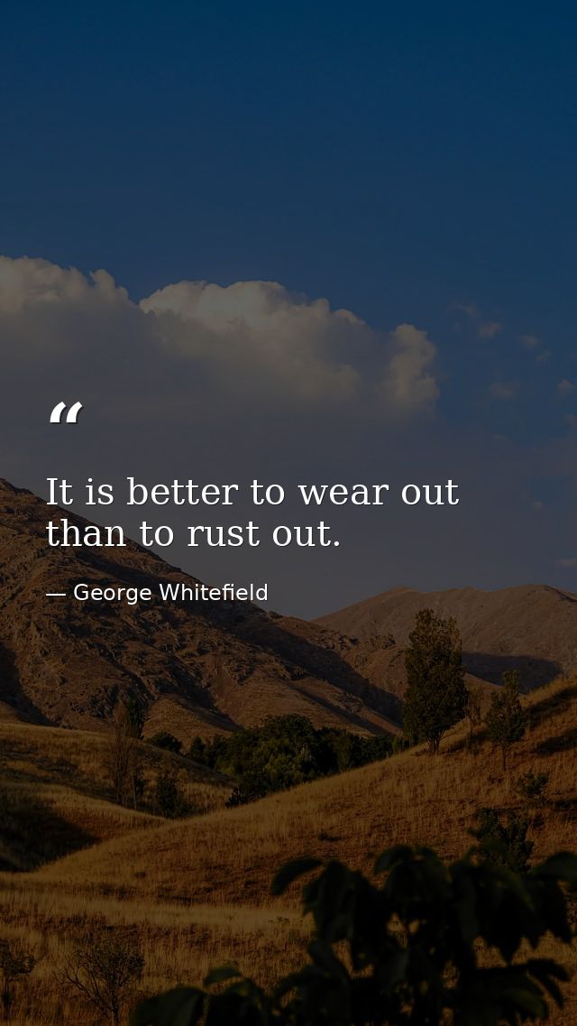 It is better to wear out than to rust out. — George Whitefield