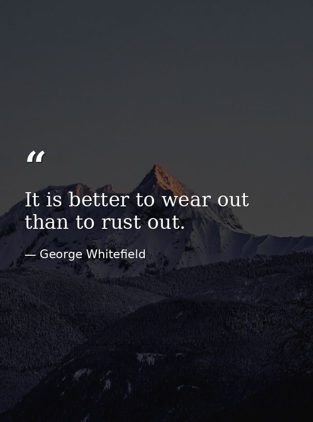 It is better to wear out than to rust out. — George Whitefield