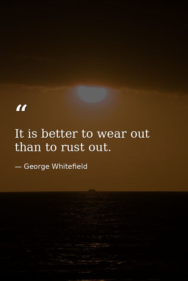 It is better to wear out than to rust out. — George Whitefield
