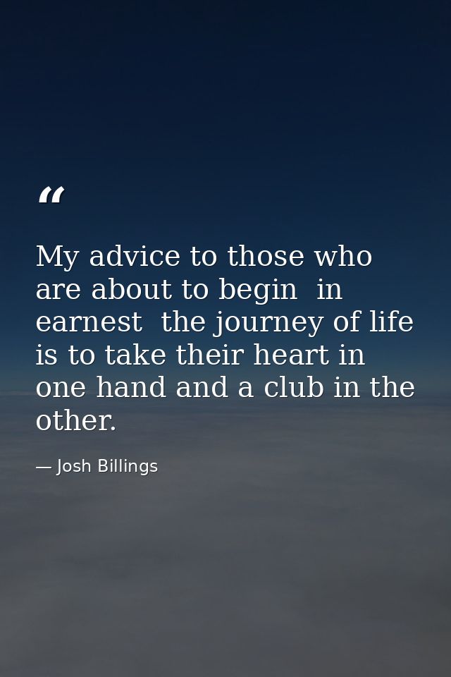 My advice to those who are about to begin  in earnest  the journey of life  is to take their heart in one hand and a clu — Josh Billings