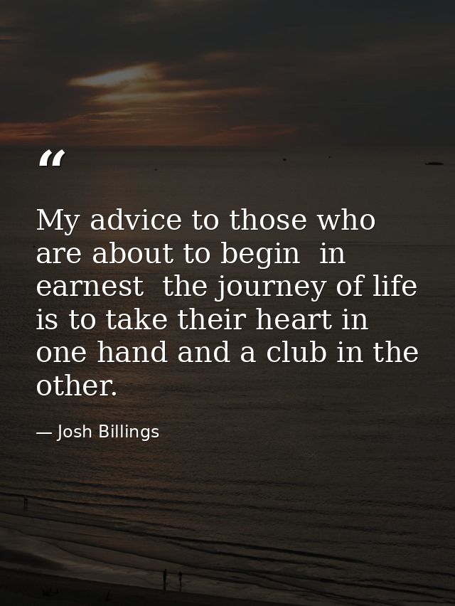 My advice to those who are about to begin  in earnest  the journey of life  is to take their heart in one hand and a clu — Josh Billings