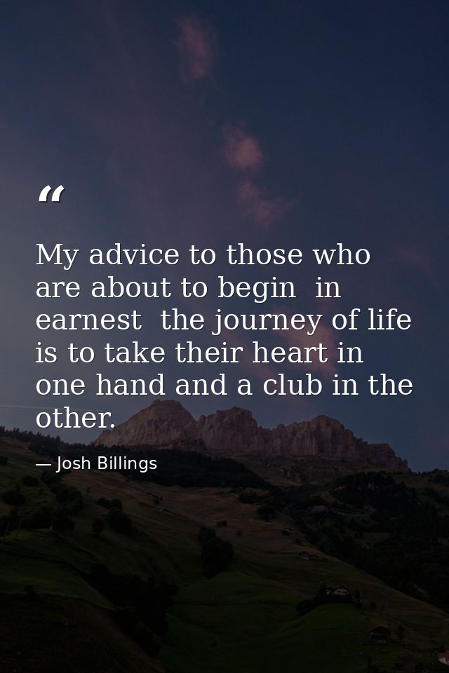 My advice to those who are about to begin  in earnest  the journey of life  is to take their heart in one hand and a clu — Josh Billings
