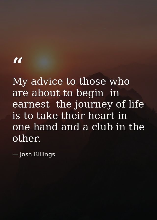 My advice to those who are about to begin  in earnest  the journey of life  is to take their heart in one hand and a clu — Josh Billings