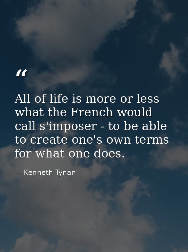 All of life is more or less what the French would call s'imposer - to be able to create one's own terms for what one doe — Kenneth Tynan