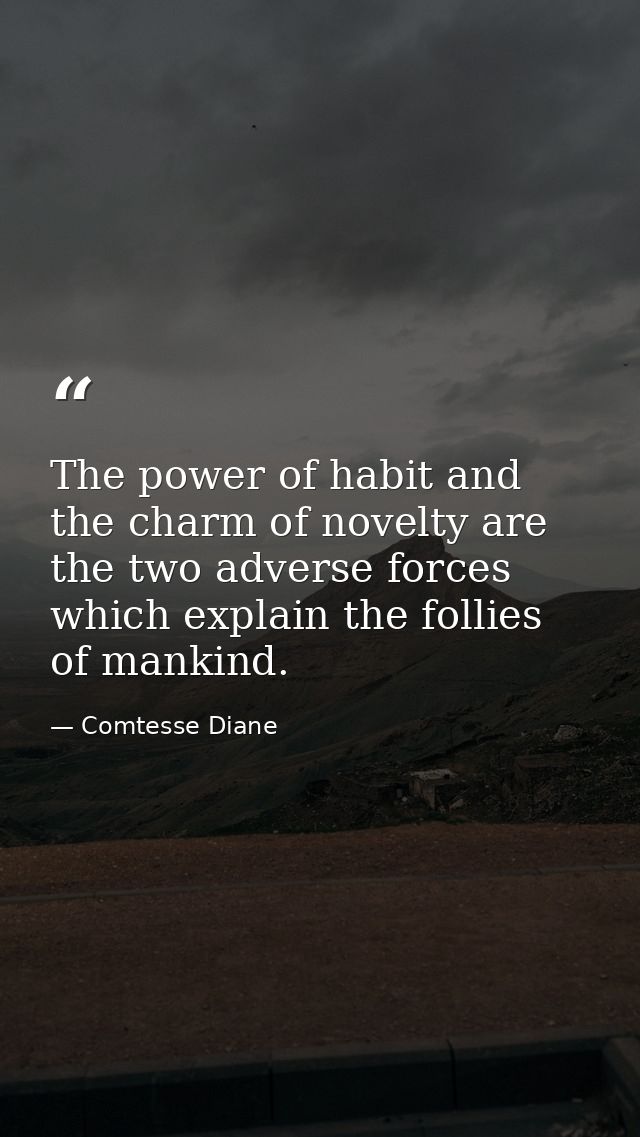 The power of habit and the charm of novelty are the two adverse forces which explain the follies of mankind. — Comtesse Diane