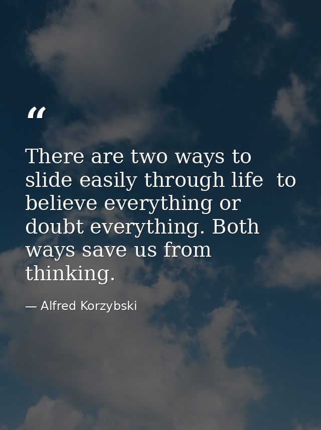 There are two ways to slide easily through life  to believe everything or doubt everything. Both ways save us from think — Alfred Korzybski