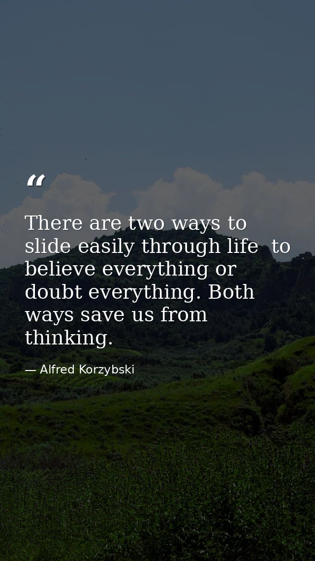 There are two ways to slide easily through life  to believe everything or doubt everything. Both ways save us from think — Alfred Korzybski