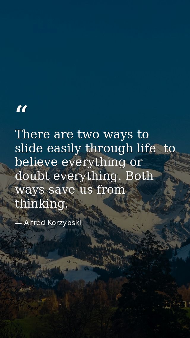 There are two ways to slide easily through life  to believe everything or doubt everything. Both ways save us from think — Alfred Korzybski
