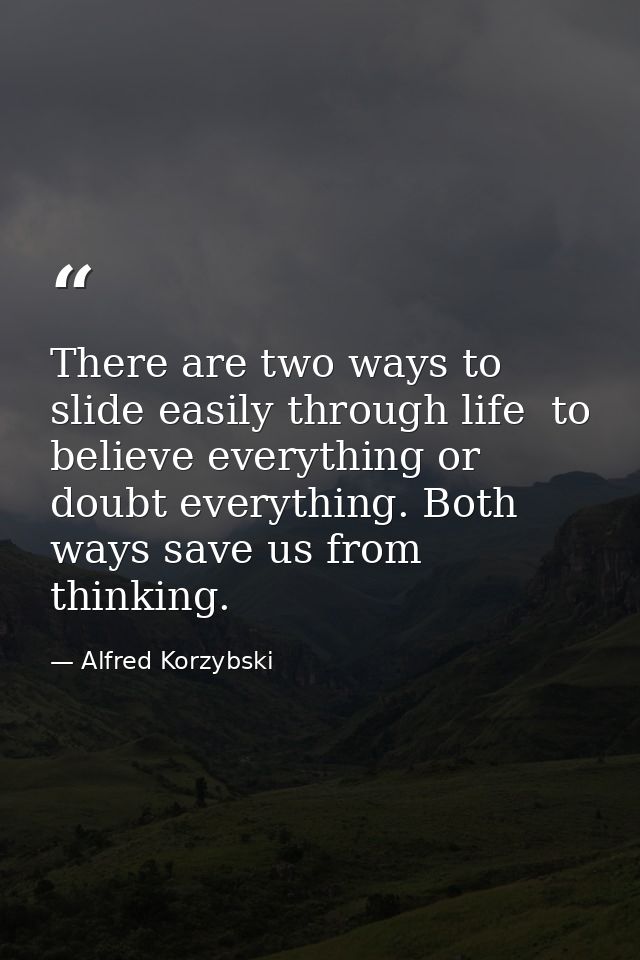There are two ways to slide easily through life  to believe everything or doubt everything. Both ways save us from think — Alfred Korzybski