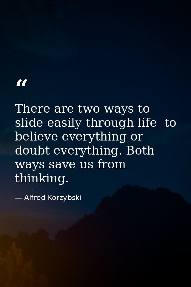 There are two ways to slide easily through life  to believe everything or doubt everything. Both ways save us from think — Alfred Korzybski