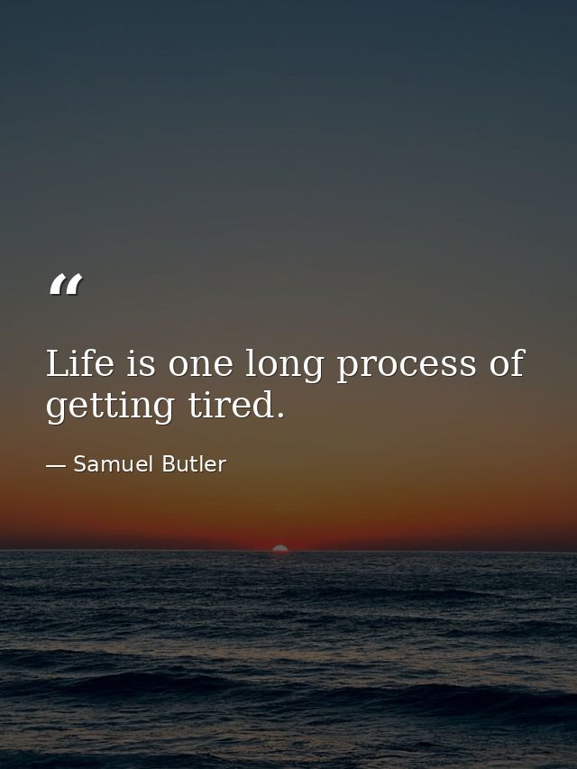 Life is one long process of getting tired. — Samuel Butler