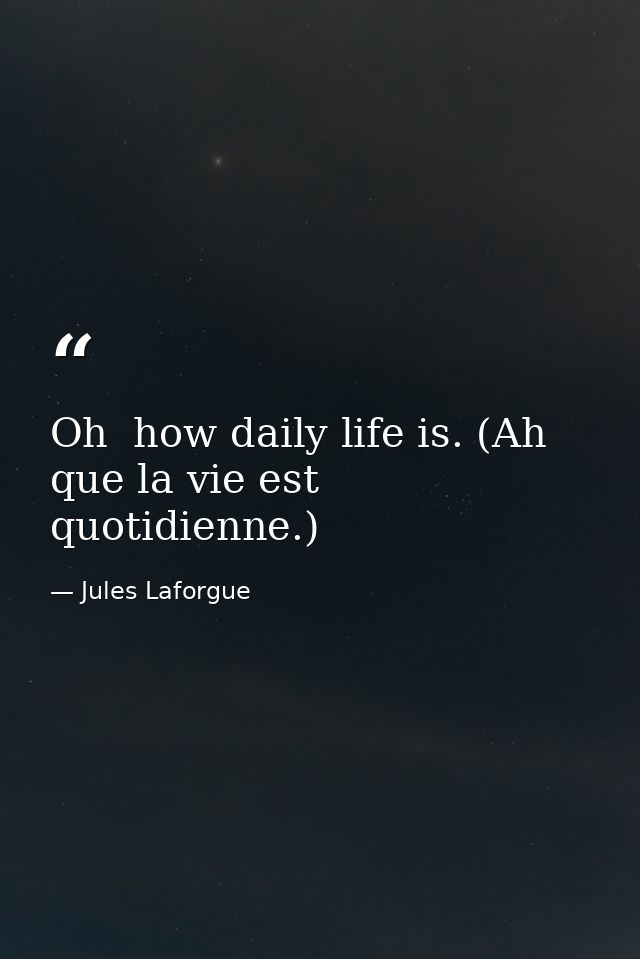 Oh  how daily life is. (Ah  que la vie est quotidienne.) — Jules Laforgue