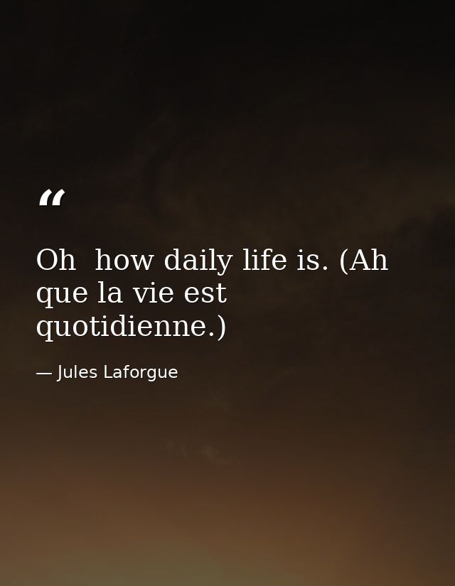 Oh  how daily life is. (Ah  que la vie est quotidienne.) — Jules Laforgue