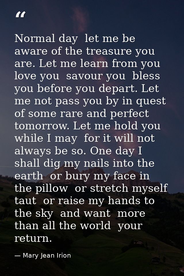 Normal day  let me be aware of the treasure you are. Let me learn from you  love you  savour you  bless you before you d — Mary Jean Irion