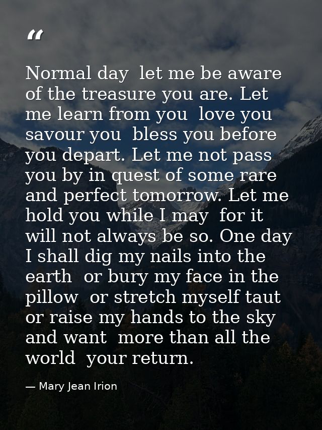 Normal day  let me be aware of the treasure you are. Let me learn from you  love you  savour you  bless you before you d — Mary Jean Irion