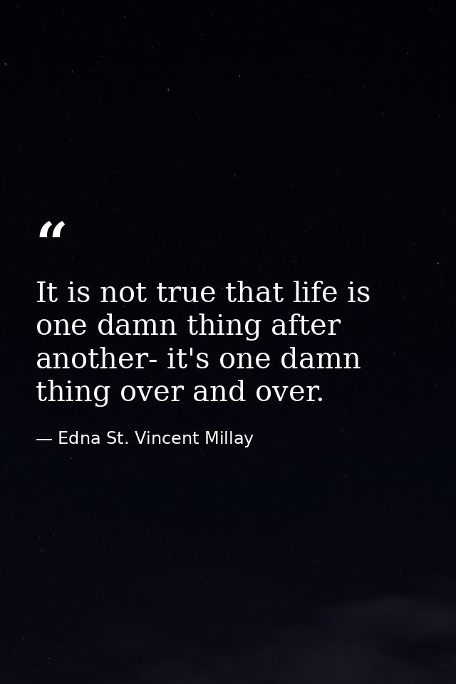 It is not true that life is one damn thing after another- it's one damn thing over and over. — Edna St. Vincent Millay