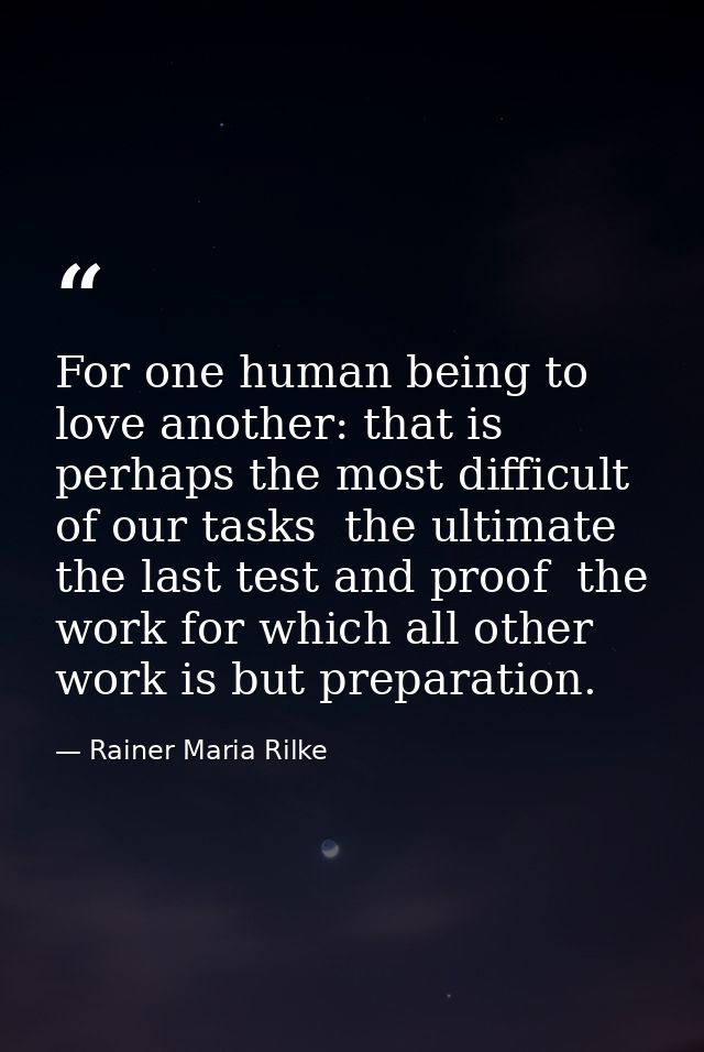 For one human being to love another: that is perhaps the most difficult of our tasks  the ultimate  the last test and pr — Rainer Maria Rilke