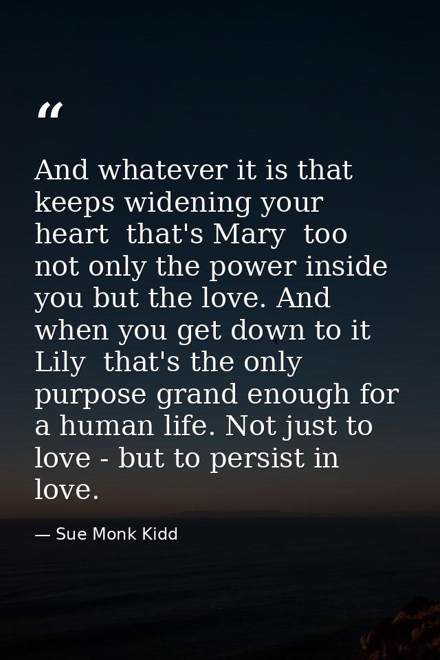 And whatever it is that keeps widening your heart  that's Mary  too  not only the power inside you but the love. And whe — Sue Monk Kidd