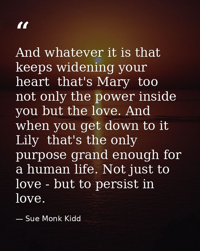And whatever it is that keeps widening your heart  that's Mary  too  not only the power inside you but the love. And whe — Sue Monk Kidd