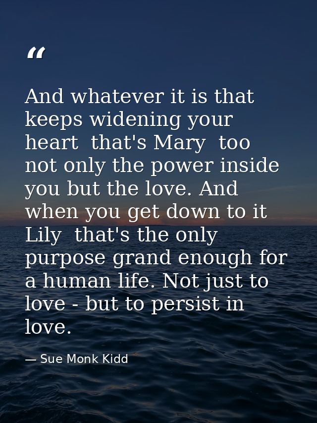 And whatever it is that keeps widening your heart  that's Mary  too  not only the power inside you but the love. And whe — Sue Monk Kidd