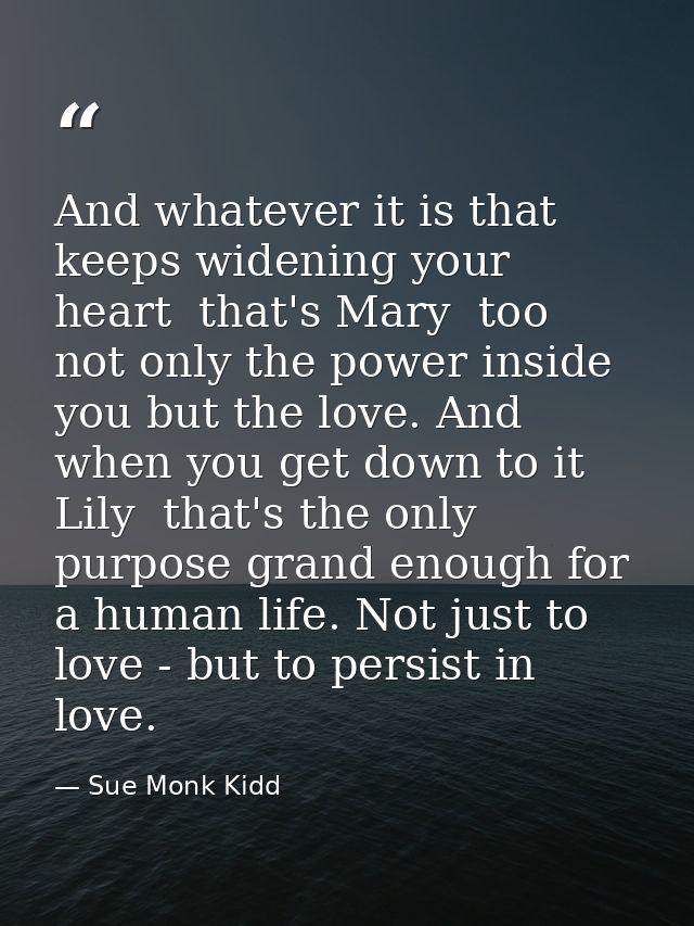 And whatever it is that keeps widening your heart  that's Mary  too  not only the power inside you but the love. And whe — Sue Monk Kidd