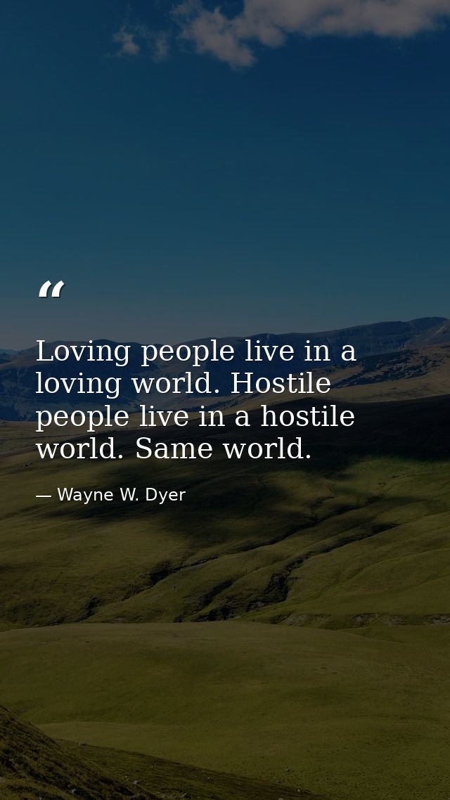 Loving people live in a loving world. Hostile people live in a hostile world. Same world. — Wayne W. Dyer