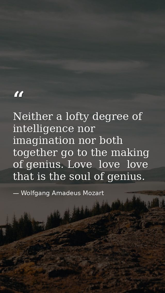 Neither a lofty degree of intelligence nor imagination nor both together go to the making of genius. Love  love  love  t — Wolfgang Amadeus Mozart