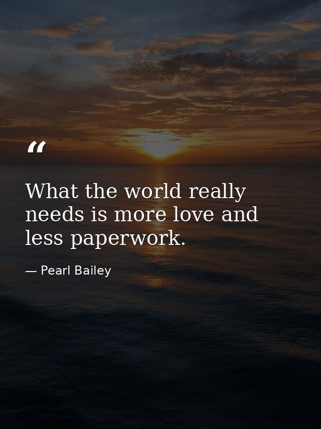 What the world really needs is more love and less paperwork. — Pearl Bailey