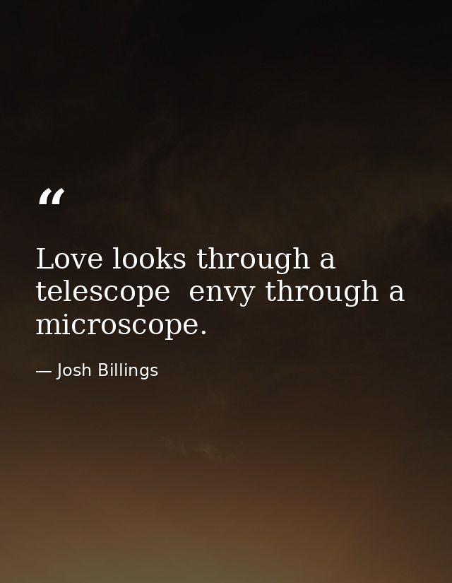 Love looks through a telescope  envy through a microscope. — Josh Billings