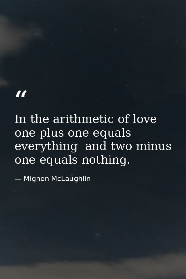 In the arithmetic of love  one plus one equals everything  and two minus one equals nothing. — Mignon McLaughlin