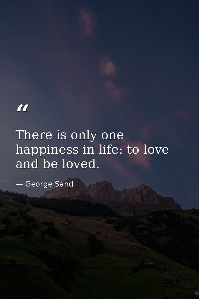 There is only one happiness in life: to love and be loved. — George Sand