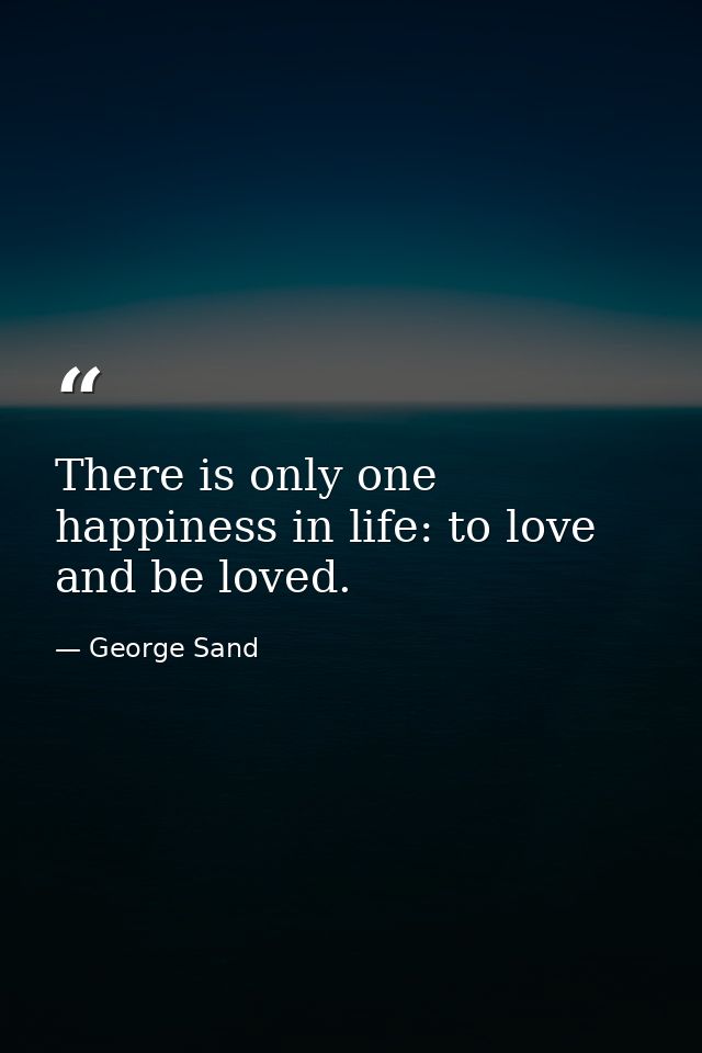 There is only one happiness in life: to love and be loved. — George Sand