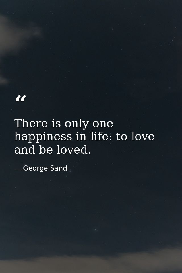 There is only one happiness in life: to love and be loved. — George Sand