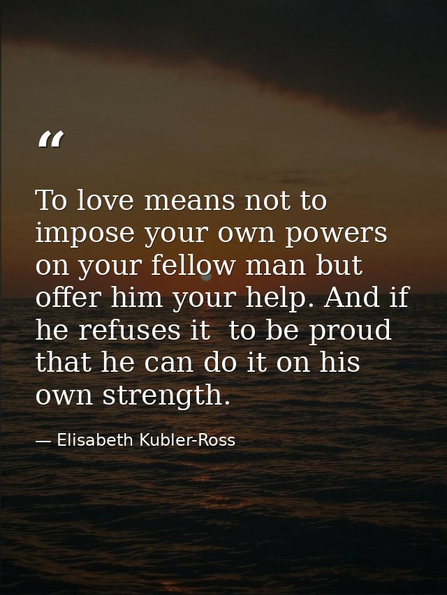 To love means not to impose your own powers on your fellow man but offer him your help. And if he refuses it  to be prou — Elisabeth Kubler-Ross