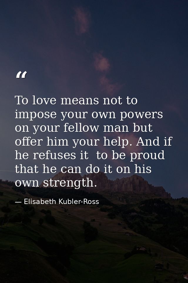 To love means not to impose your own powers on your fellow man but offer him your help. And if he refuses it  to be prou — Elisabeth Kubler-Ross