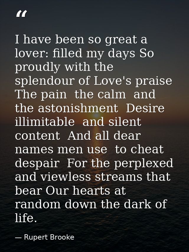 I have been so great a lover: filled my days So proudly with the splendour of Love's praise  The pain  the calm  and the — Rupert Brooke