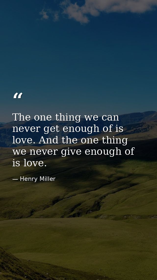 The one thing we can never get enough of is love. And the one thing we never give enough of is love. — Henry Miller