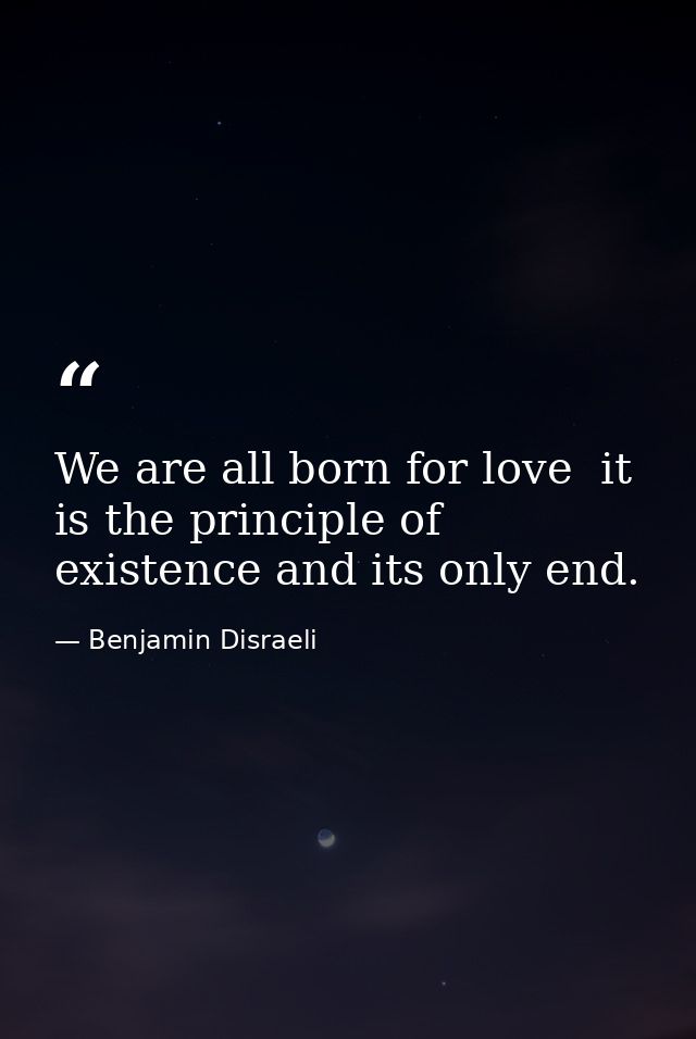 We are all born for love  it is the principle of existence and its only end. — Benjamin Disraeli