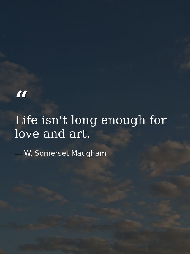 Life isn't long enough for love and art. — W. Somerset Maugham