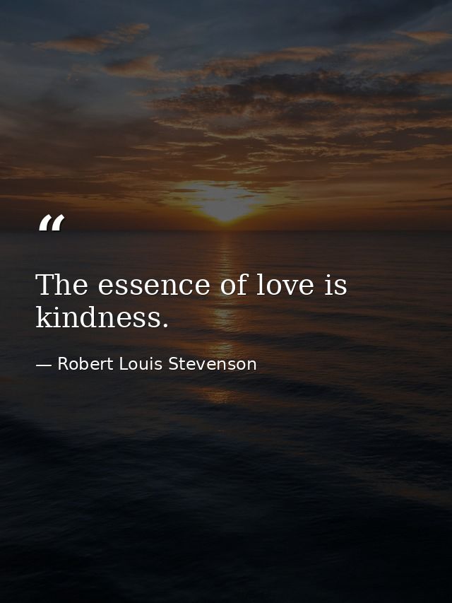 The essence of love is kindness. — Robert Louis Stevenson