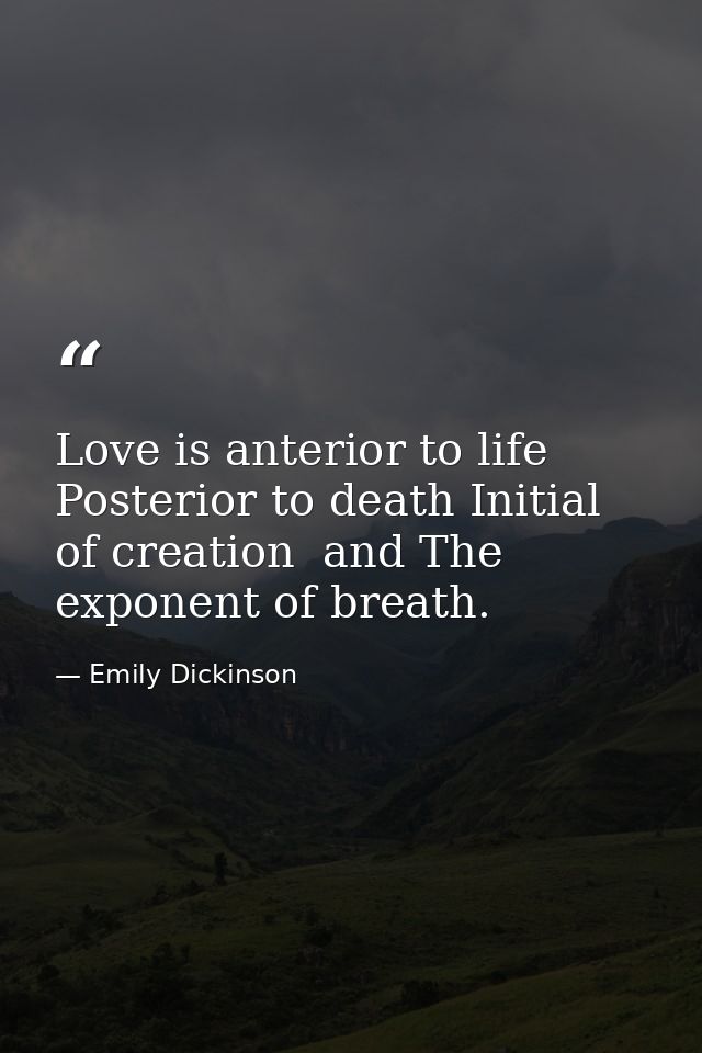 Love is anterior to life Posterior to death Initial of creation  and The exponent of breath. — Emily Dickinson