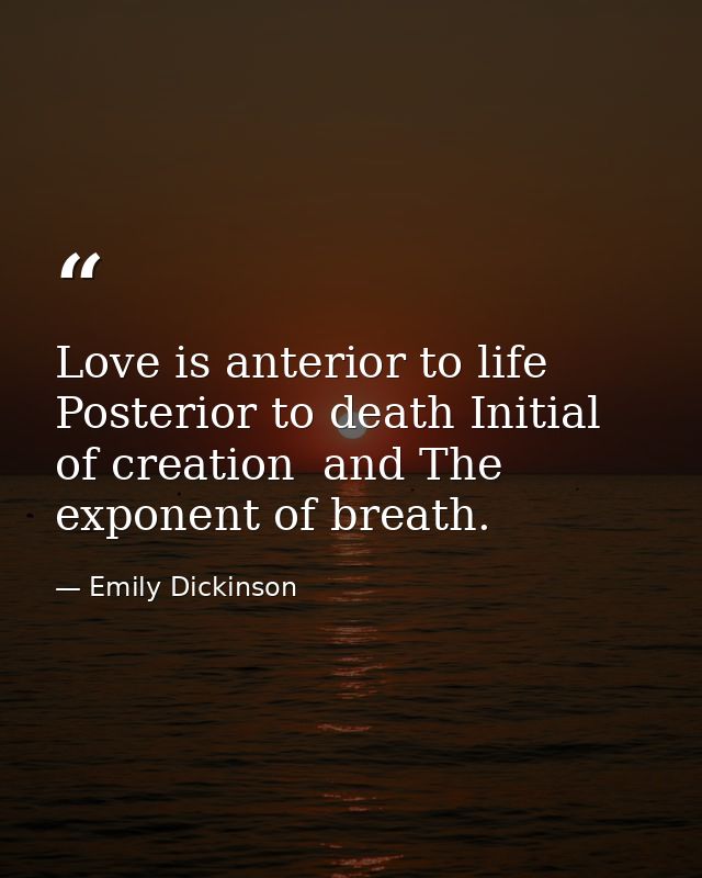 Love is anterior to life Posterior to death Initial of creation  and The exponent of breath. — Emily Dickinson