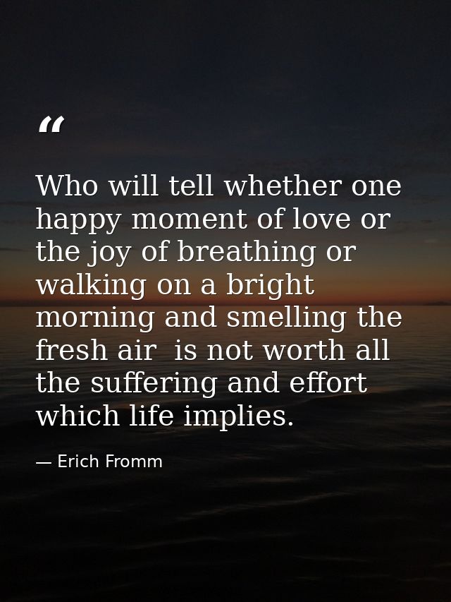 Who will tell whether one happy moment of love or the joy of breathing or walking on a bright morning and smelling the f — Erich Fromm