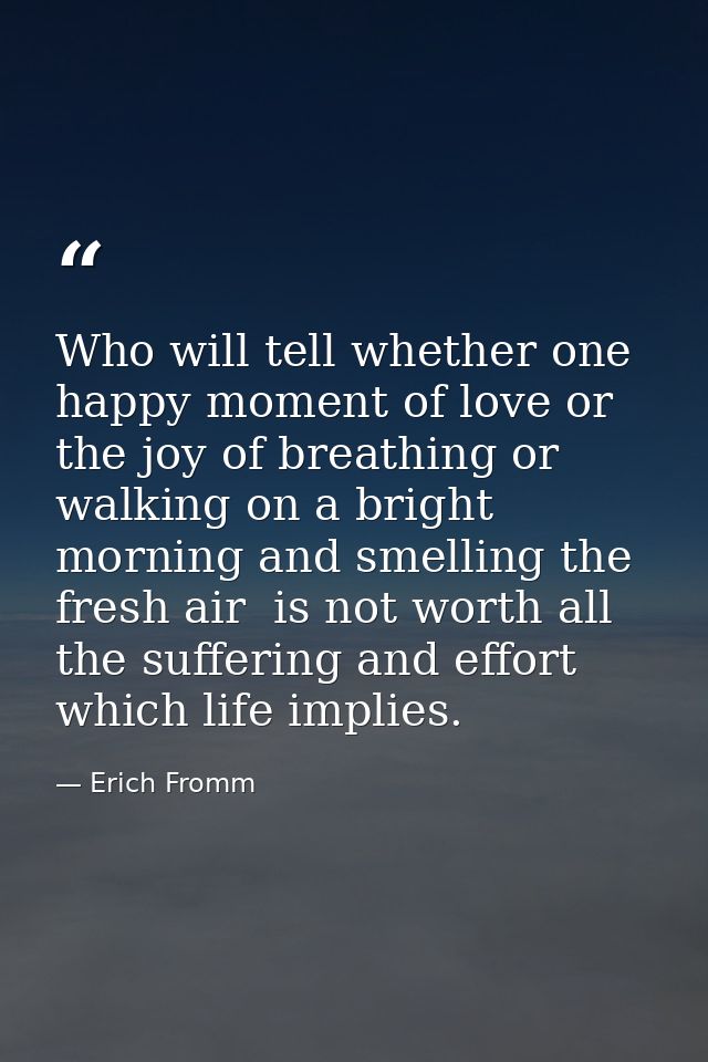 Who will tell whether one happy moment of love or the joy of breathing or walking on a bright morning and smelling the f — Erich Fromm