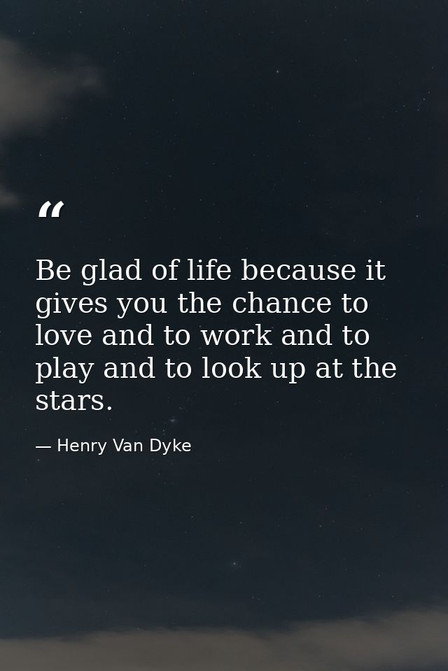 Be glad of life because it gives you the chance to love and to work and to play and to look up at the stars. — Henry Van Dyke