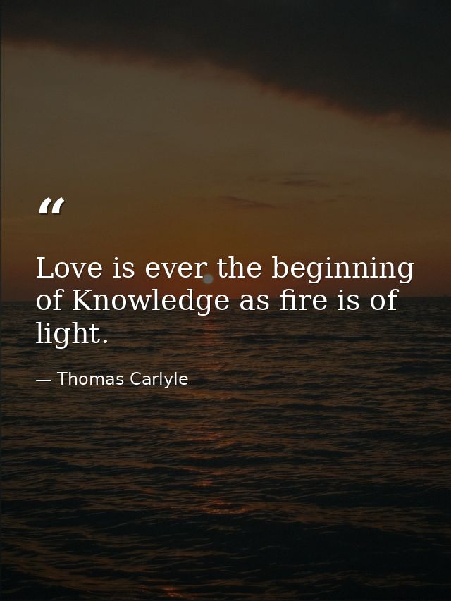 Love is ever the beginning of Knowledge as fire is of light. — Thomas Carlyle