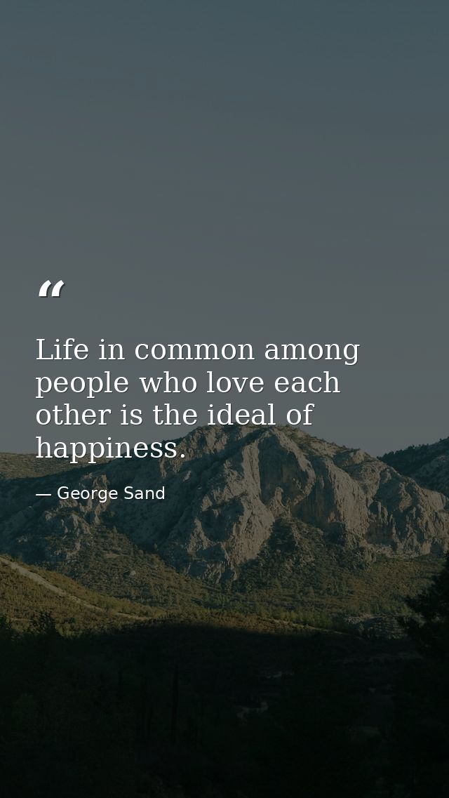 Life in common among people who love each other is the ideal of happiness. — George Sand